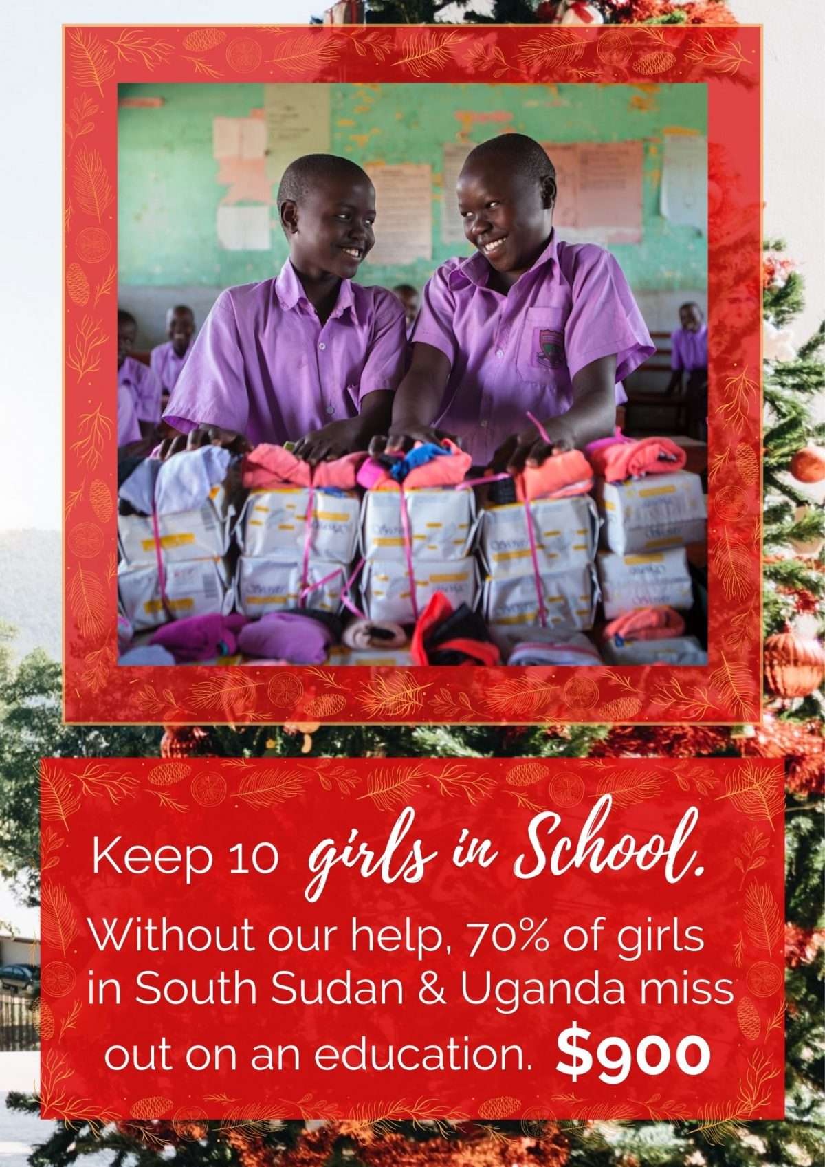 Keep 10 girls in School. Without our help, 70% of girls in South Sudan and Uganda miss out on an education. $900